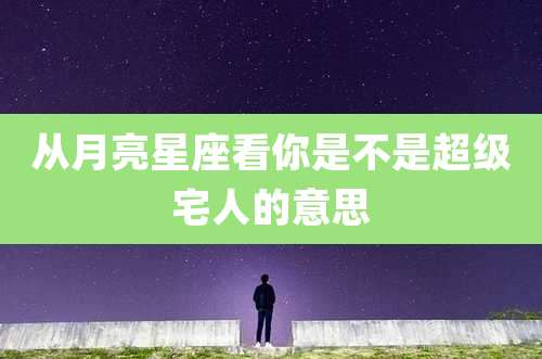 从月亮星座看你是不是超级宅人的意思