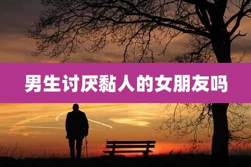 男生讨厌黏人的女朋友吗