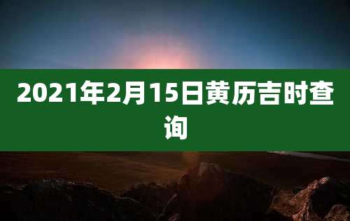 2021年2月15日黄历吉时查询