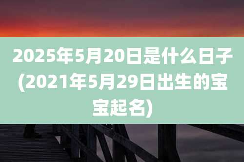 2025年5月20日是什么日子(2021年5月29日出生的宝宝起名)