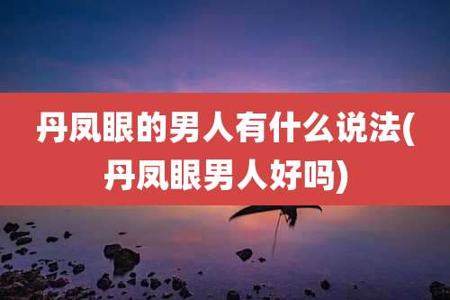 丹凤眼的男人有什么说法(丹凤眼男人好吗)