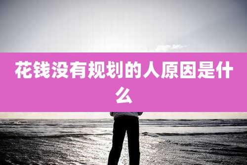花钱没有规划的人原因是什么