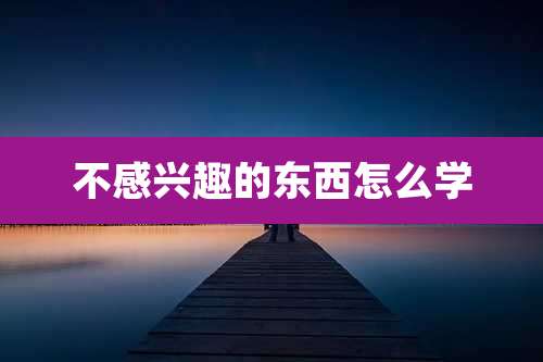 不感兴趣的东西怎么学