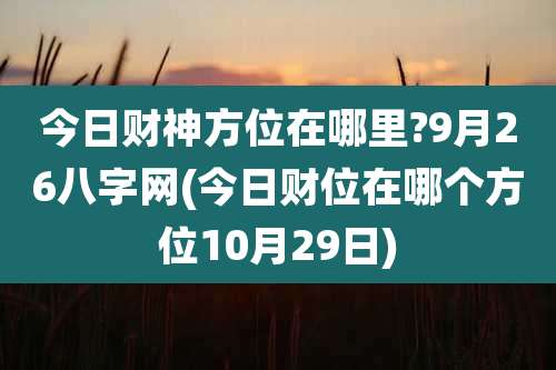 今日财神方位在哪里?9月26八字网(今日财位在哪个方位10月29日)