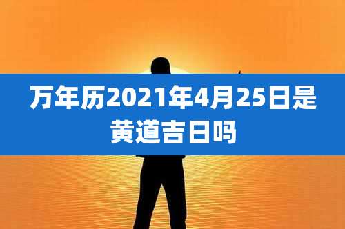 万年历2021年4月25日是黄道吉日吗