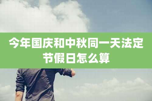今年国庆和中秋同一天法定节假日怎么算