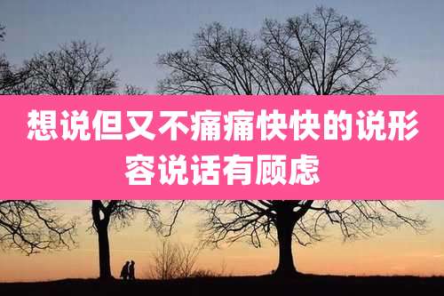 想说但又不痛痛快快的说形容说话有顾虑