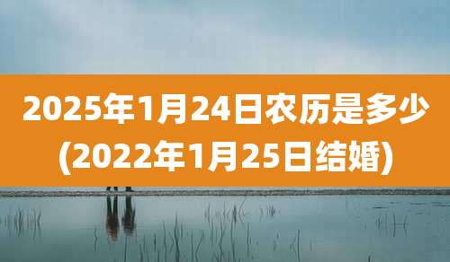 2025年1月24日农历是多少(2022年1月25日结婚)