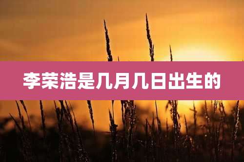 李荣浩是几月几日出生的