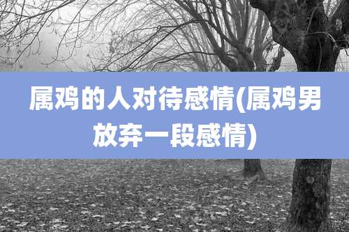 属鸡的人对待感情(属鸡男放弃一段感情)