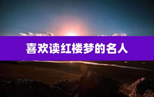 喜欢读红楼梦的名人