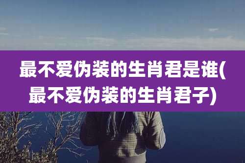 最不爱伪装的生肖君是谁(最不爱伪装的生肖君子)