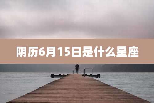 阴历6月15日是什么星座
