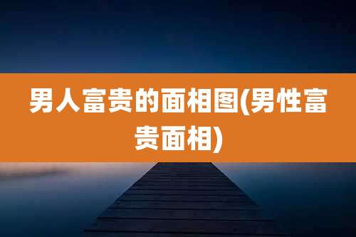 男人富贵的面相图(男性富贵面相)