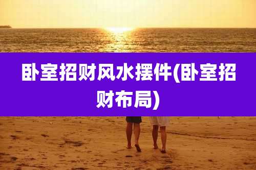 卧室招财风水摆件(卧室招财布局)