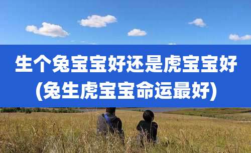 生个兔宝宝好还是虎宝宝好(兔生虎宝宝命运最好)