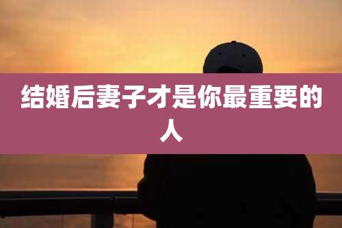 结婚后妻子才是你最重要的人