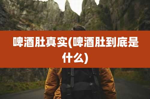 啤酒肚真实(啤酒肚到底是什么)