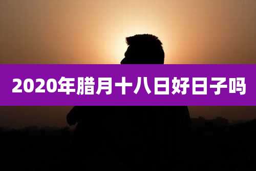 2020年腊月十八日好日子吗