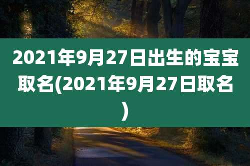 2021年9月27日出生的宝宝取名(2021年9月27日取名)