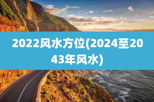 2022风水方位(2024至2043年风水)