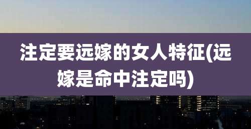 注定要远嫁的女人特征(远嫁是命中注定吗)