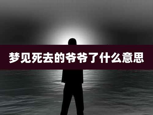 梦见死去的爷爷了什么意思