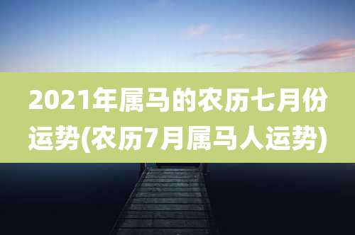 2021年属马的农历七月份运势(农历7月属马人运势)