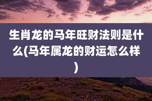 生肖龙的马年旺财法则是什么(马年属龙的财运怎么样)