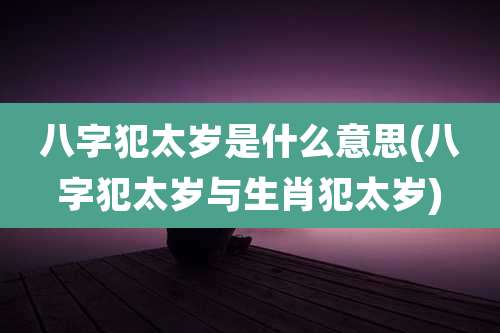 八字犯太岁是什么意思(八字犯太岁与生肖犯太岁)