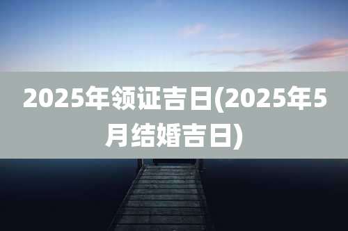2025年领证吉日(2025年5月结婚吉日)