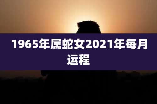 1965年属蛇女2021年每月运程