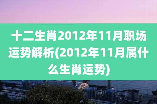 十二生肖2012年11月职场运势解析(2012年11月属什么生肖运势)