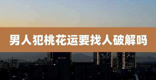 男人犯桃花运要找人破解吗