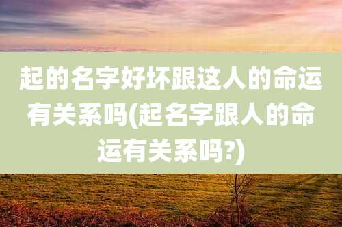 起的名字好坏跟这人的命运有关系吗(起名字跟人的命运有关系吗?)