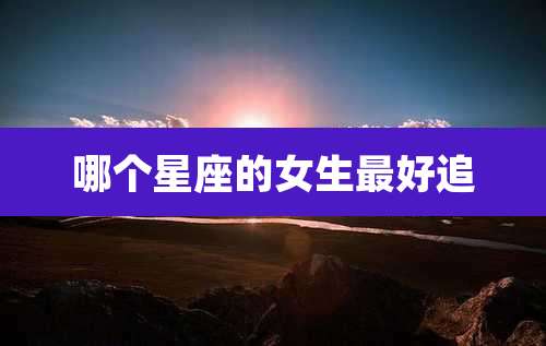 哪个星座的女生最好追