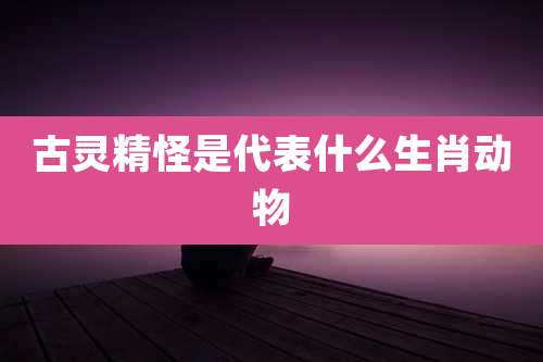 古灵精怪是代表什么生肖动物