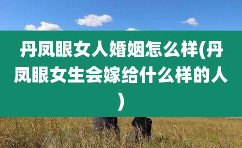 丹凤眼女人婚姻怎么样(丹凤眼女生会嫁给什么样的人)