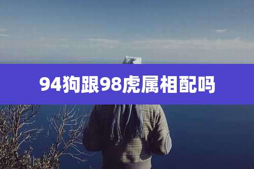 94狗跟98虎属相配吗