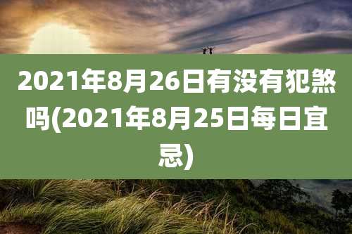 2021年8月26日有没有犯煞吗(2021年8月25日每日宜忌)