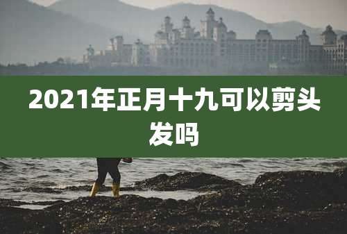2021年正月十九可以剪头发吗