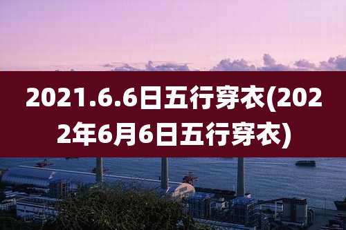 2021.6.6日五行穿衣(2022年6月6日五行穿衣)