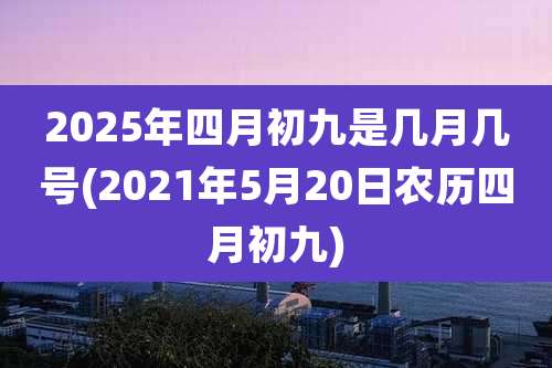 2025年四月初九是几月几号(2021年5月20日农历四月初九)
