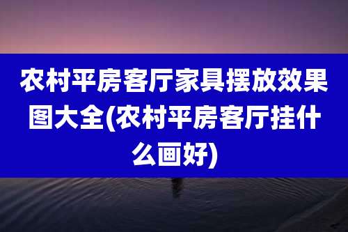 农村平房客厅家具摆放效果图大全(农村平房客厅挂什么画好)