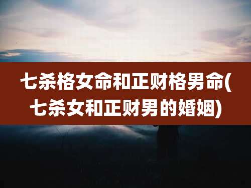 七杀格女命和正财格男命(七杀女和正财男的婚姻)