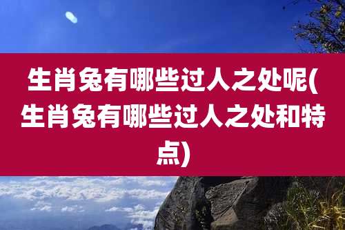 生肖兔有哪些过人之处呢(生肖兔有哪些过人之处和特点)