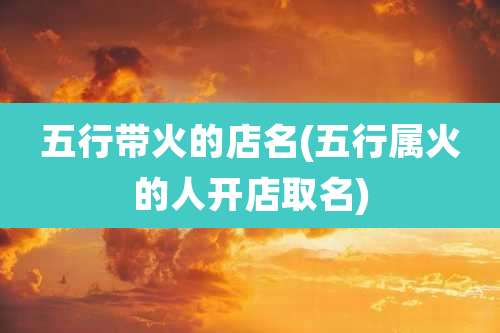 五行带火的店名(五行属火的人开店取名)