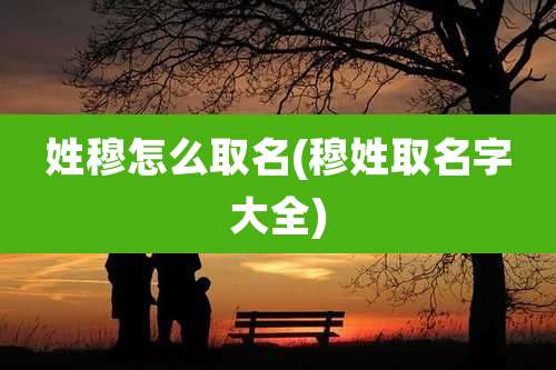 姓穆怎么取名(穆姓取名字大全)