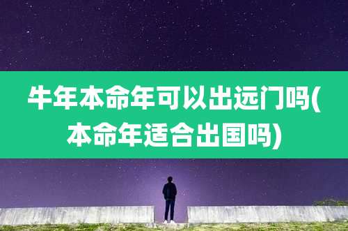 牛年本命年可以出远门吗(本命年适合出国吗)