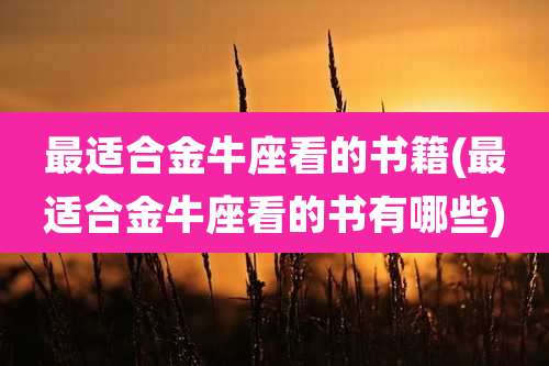 最适合金牛座看的书籍(最适合金牛座看的书有哪些)
